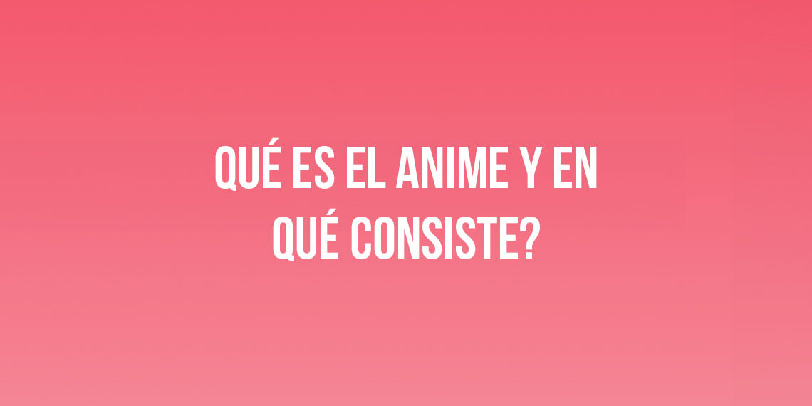 ¿Qué es el anime y en qué consiste?