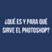 ¿Qué es y para qué sirve el Photoshop?