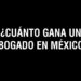 2023: ¿Cuánto gana un Abogado en México?