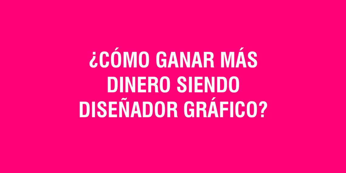 ¿Cómo ganar más dinero siendo diseñador gráfico?