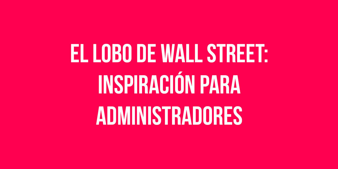 ¿Por qué “El Lobo de Wall Street” es un referente de los Administradores de Empresas?