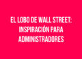 ¿Por qué “El Lobo de Wall Street” es un referente de los Administradores de Empresas?