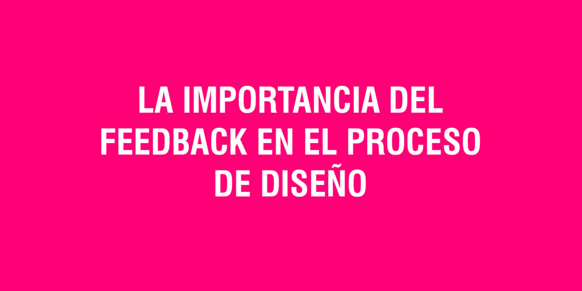 La importancia del feedback en el proceso de diseño
