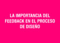 La importancia del feedback en el proceso de diseño