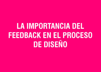 La importancia del feedback en el proceso de diseño