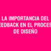 La importancia del feedback en el proceso de diseño