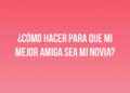 ¿Cómo hacer para que mi mejor amiga sea mi novia?