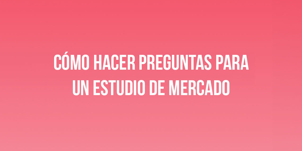 Cómo Hacer Preguntas para un Estudio de Mercado