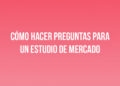 Cómo Hacer Preguntas para un Estudio de Mercado