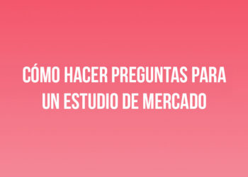 Cómo Hacer Preguntas para un Estudio de Mercado