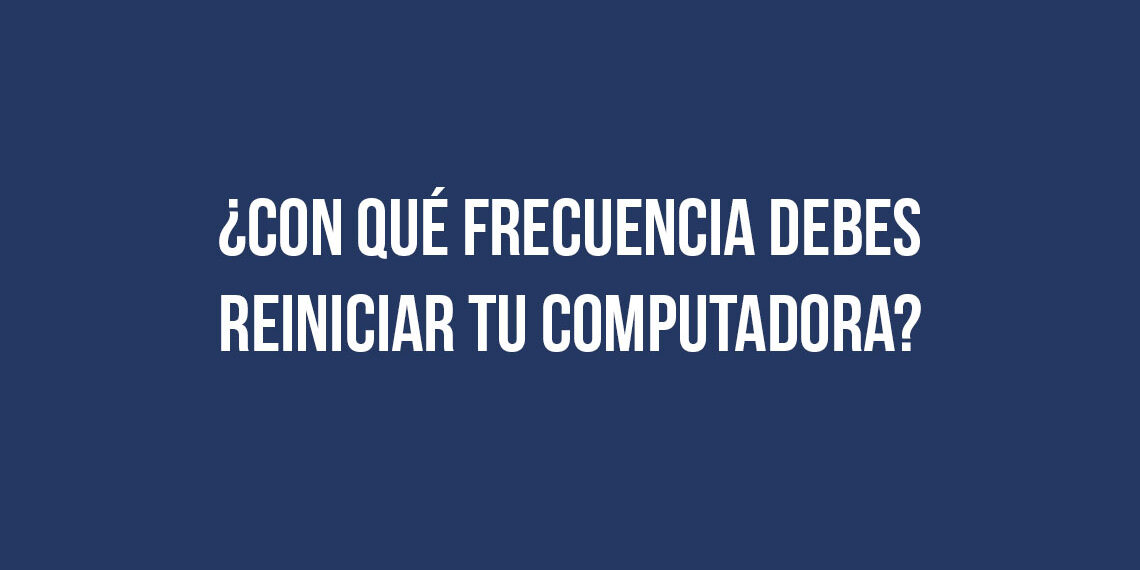 ¿Con qué frecuencia debes reiniciar tu computadora?