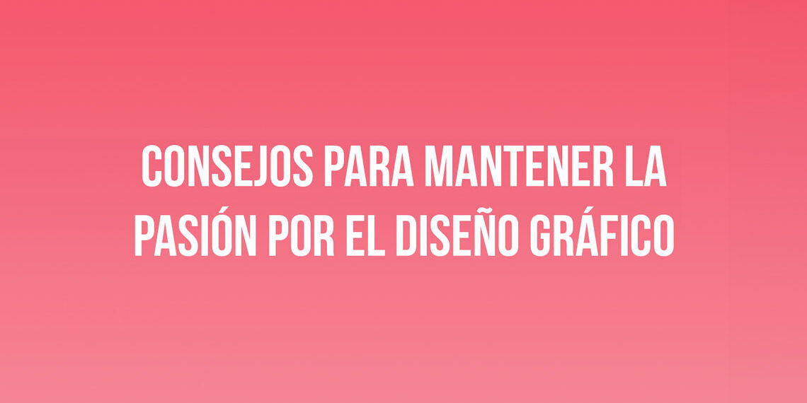 Consejos para mantener la pasión por el diseño gráfico