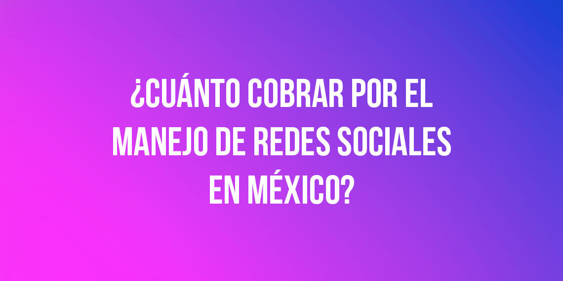 ¿Cuánto cobrar por el manejo de redes sociales en México?