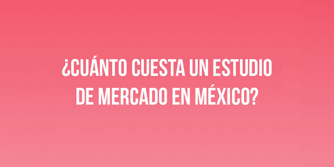 ¿Cuánto cuesta un estudio de mercado en México?