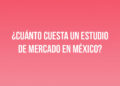¿Cuánto cuesta un estudio de mercado en México?