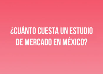 ¿Cuánto cuesta un estudio de mercado en México?