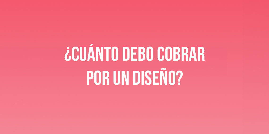 ¿Cuánto debo cobrar por un diseño?