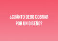 ¿Cuánto debo cobrar por un diseño?