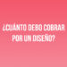 ¿Cuánto debo cobrar por un diseño?