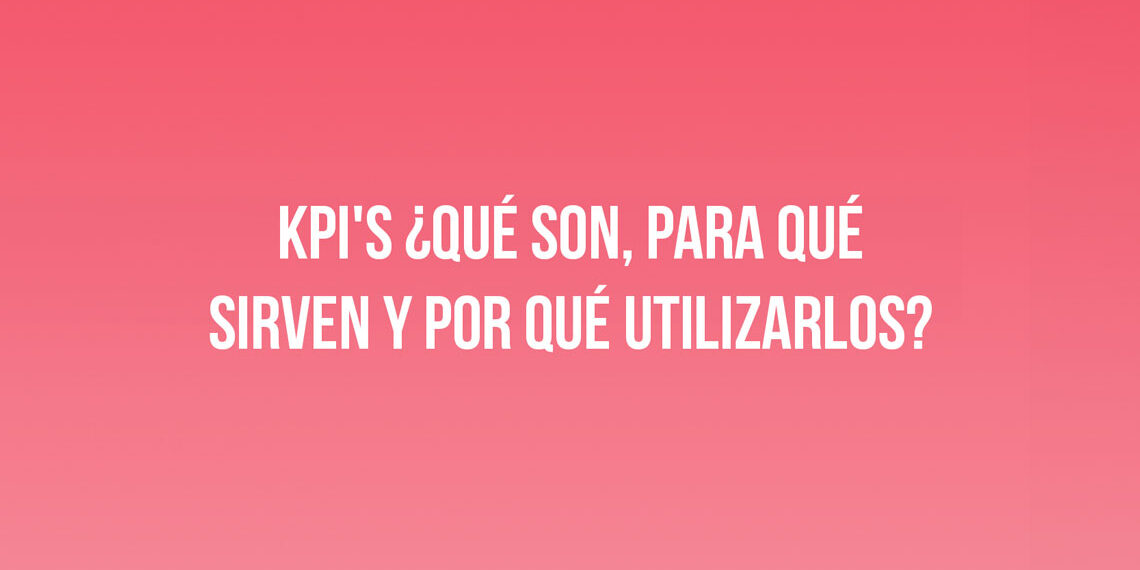 KPI’s ¿Qué son, para qué sirven y por qué utilizarlos?