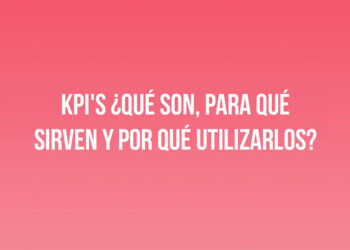 KPI’s ¿Qué son, para qué sirven y por qué utilizarlos?