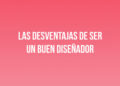 Las desventajas de ser un buen Diseñador