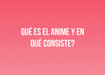 ¿Qué es el anime y en qué consiste?