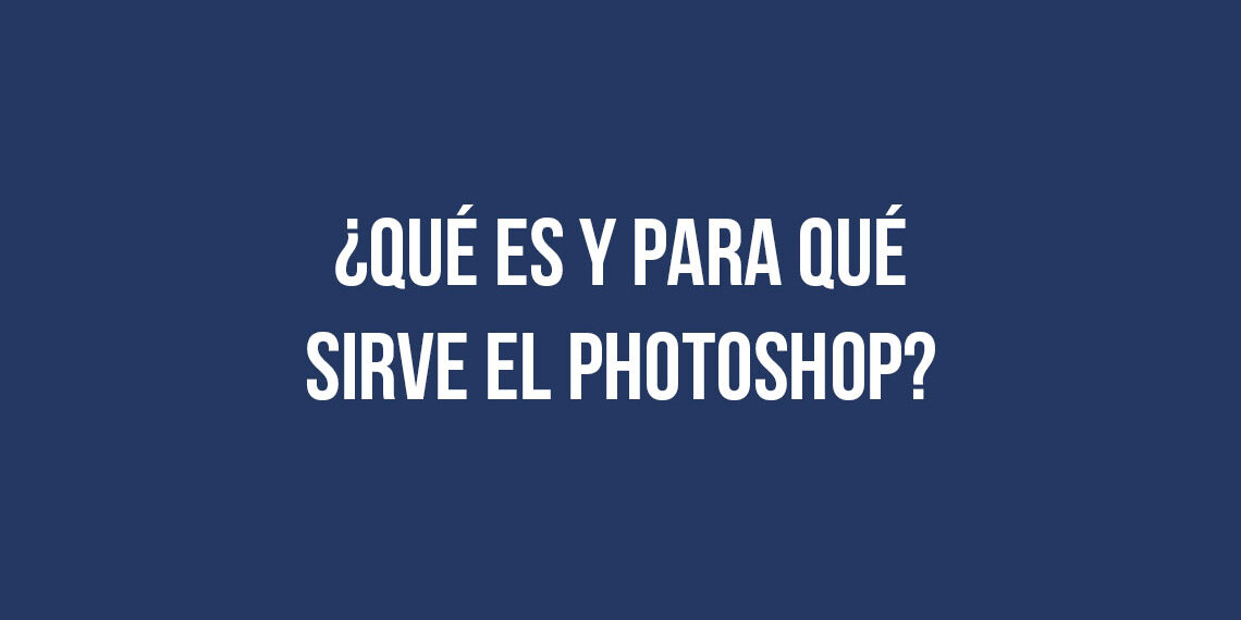 ¿Qué es y para qué sirve el Photoshop?