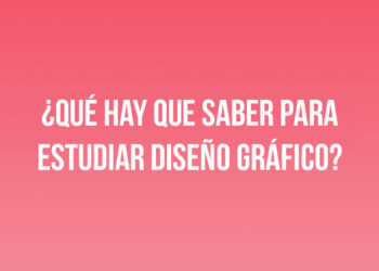 ¿Qué hay que saber para estudiar Diseño Gráfico?