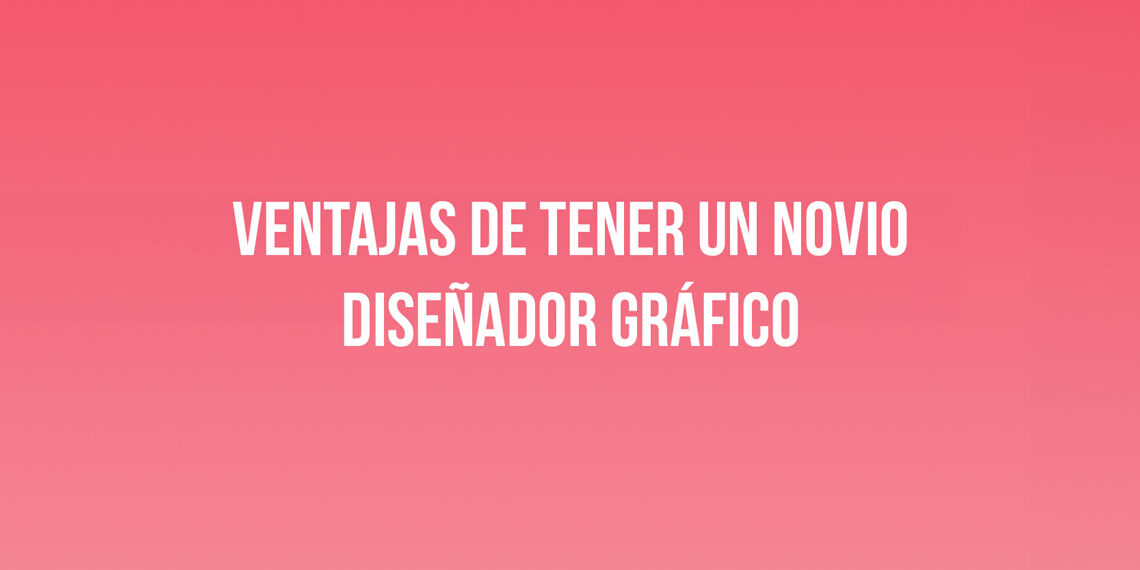 Ventajas de tener un novio Diseñador Gráfico