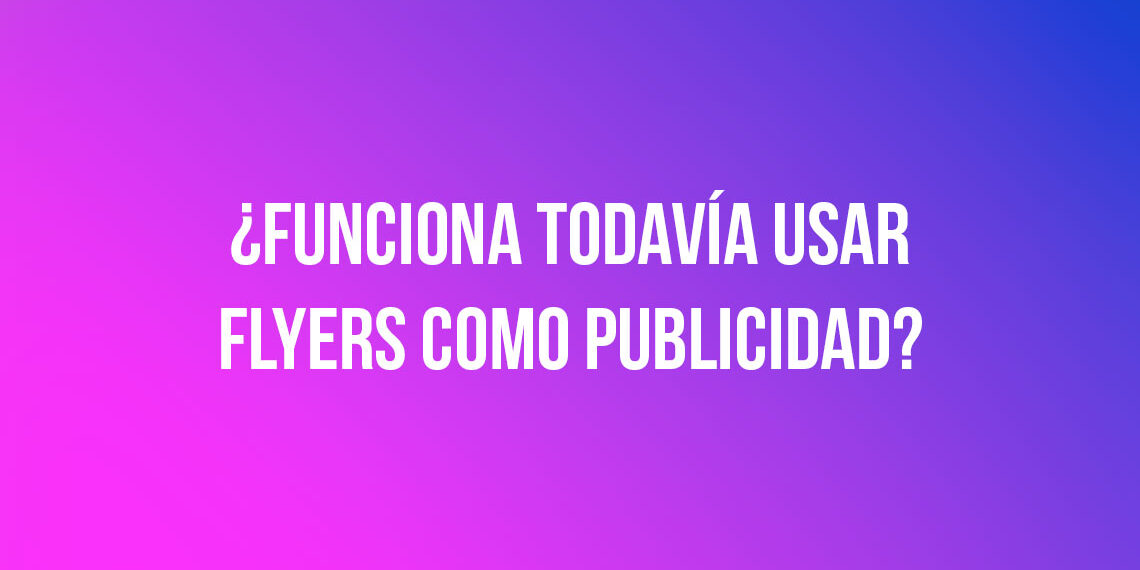 ¿Funciona todavía usar flyers como publicidad?